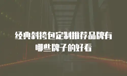 经典斜挎包定制推荐品牌有哪些牌子的好看