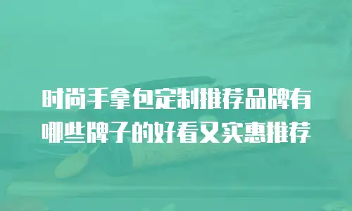 时尚手拿包定制推荐品牌有哪些牌子的好看又实惠推荐