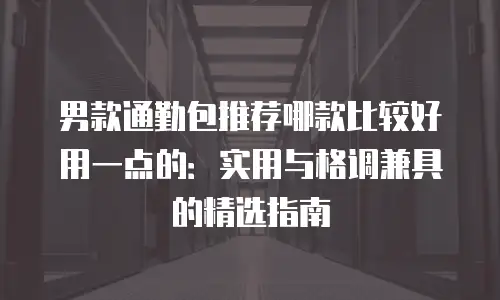 男款通勤包推荐哪款比较好用一点的：实用与格调兼具的精选指南
