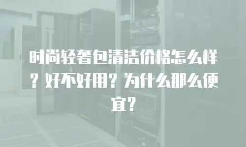 时尚轻奢包清洁价格怎么样？好不好用？为什么那么便宜？