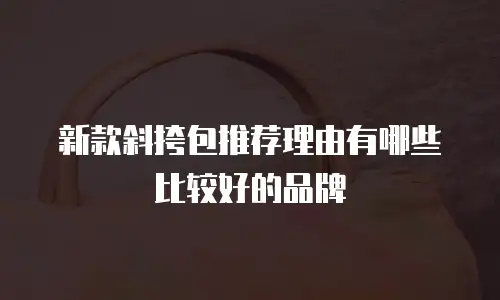 新款斜挎包推荐理由有哪些比较好的品牌