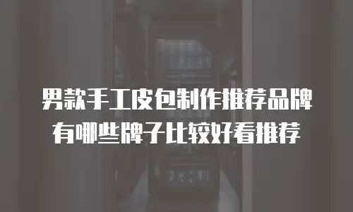 男款手工皮包制作推荐品牌有哪些牌子比较好看推荐