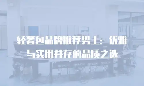轻奢包品牌推荐男士：优雅与实用并存的品质之选
