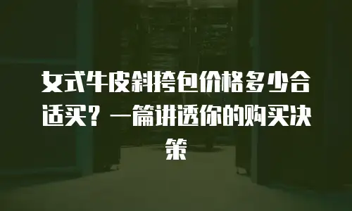 女式牛皮斜挎包价格多少合适买？一篇讲透你的购买决策