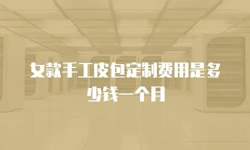 女款手工皮包定制费用是多少钱一个月