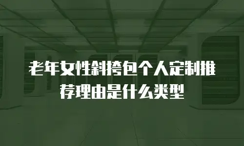 老年女性斜挎包个人定制推荐理由是什么类型