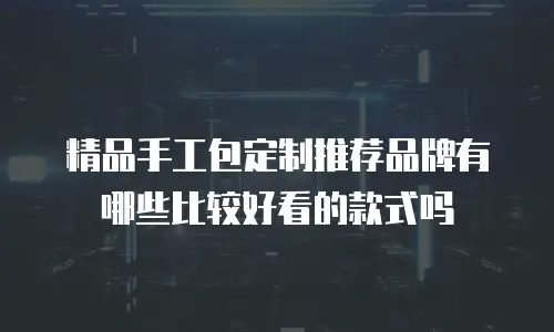 精品手工包定制推荐品牌有哪些比较好看的款式吗