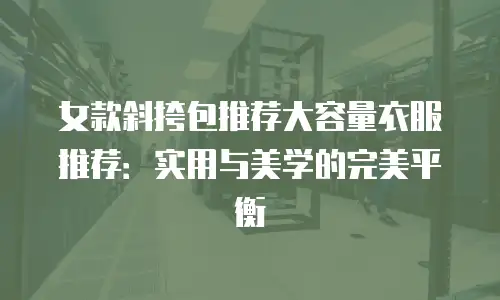 女款斜挎包推荐大容量衣服推荐：实用与美学的完美平衡