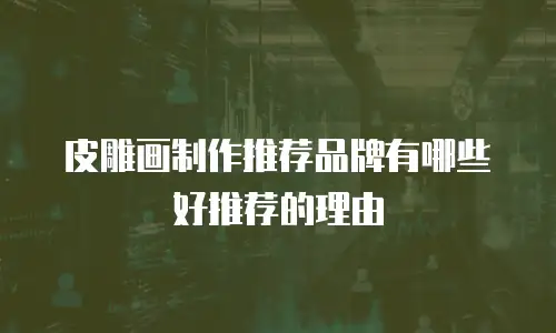皮雕画制作推荐品牌有哪些好推荐的理由