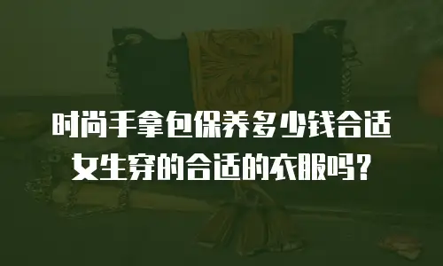 时尚手拿包保养多少钱合适女生穿的合适的衣服吗？