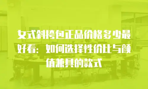 女式斜挎包正品价格多少最好看：如何选择性价比与颜值兼具的款式