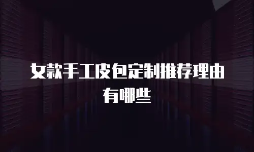 女款手工皮包定制推荐理由有哪些