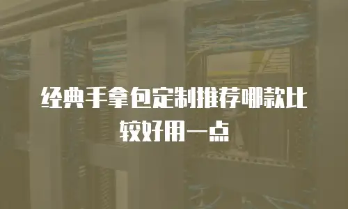 经典手拿包定制推荐哪款比较好用一点