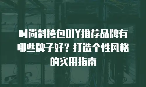 时尚斜挎包DIY推荐品牌有哪些牌子好？打造个性风格的实用指南
