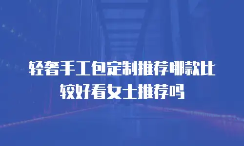 轻奢手工包定制推荐哪款比较好看女士推荐吗