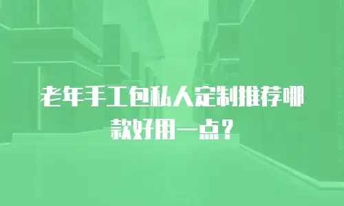 老年手工包私人定制推荐哪款好用一点？