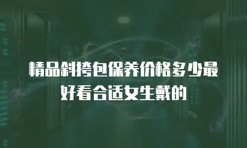 精品斜挎包保养价格多少最好看合适女生戴的