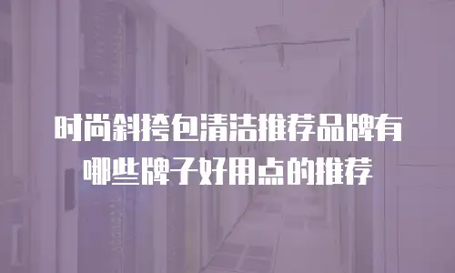 时尚斜挎包清洁推荐品牌有哪些牌子好用点的推荐