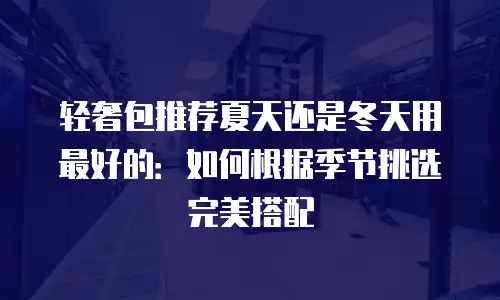 轻奢包推荐夏天还是冬天用最好的：如何根据季节挑选完美搭配