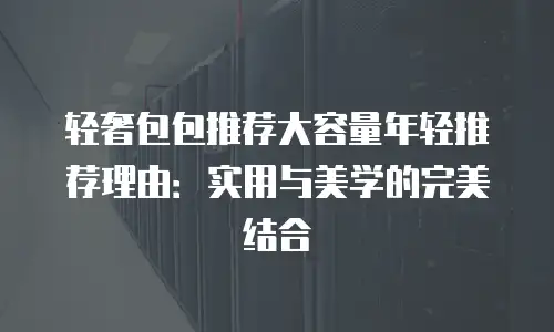 轻奢包包推荐大容量年轻推荐理由：实用与美学的完美结合