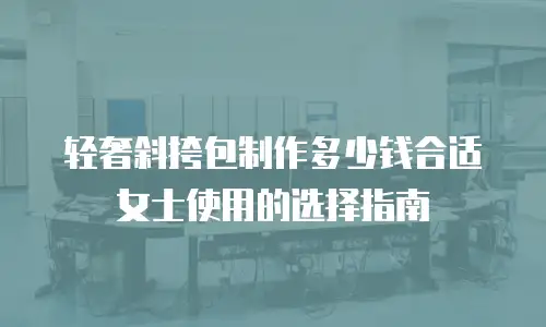 轻奢斜挎包制作多少钱合适女士使用的选择指南