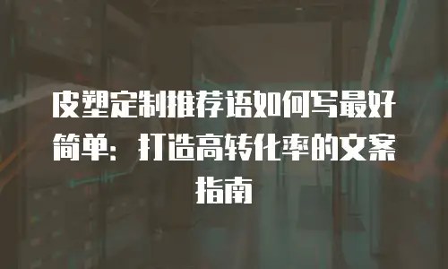皮塑定制推荐语如何写最好简单：打造高转化率的文案指南