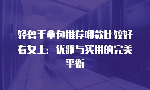 轻奢手拿包推荐哪款比较好看女士：优雅与实用的完美平衡
