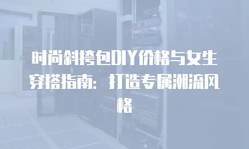 时尚斜挎包DIY价格与女生穿搭指南：打造专属潮流风格