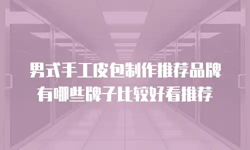 男式手工皮包制作推荐品牌有哪些牌子比较好看推荐