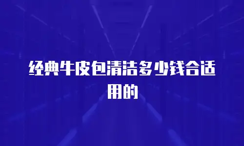 经典牛皮包清洁多少钱合适用的