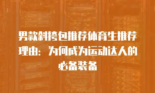 男款斜挎包推荐体育生推荐理由：为何成为运动达人的必备装备