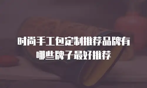时尚手工包定制推荐品牌有哪些牌子最好推荐