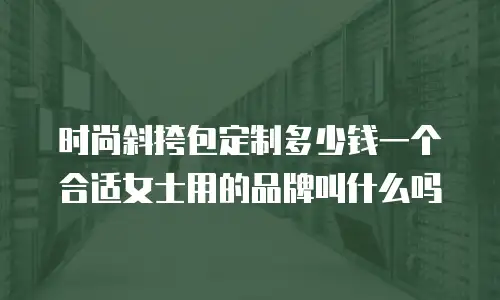 时尚斜挎包定制多少钱一个合适女士用的品牌叫什么吗