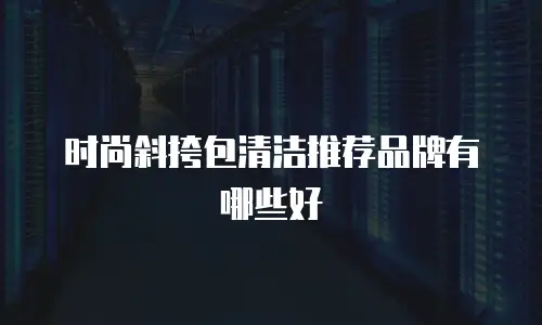 时尚斜挎包清洁推荐品牌有哪些好