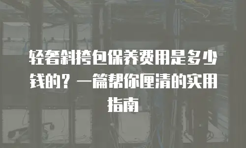 轻奢斜挎包保养费用是多少钱的？一篇帮你厘清的实用指南