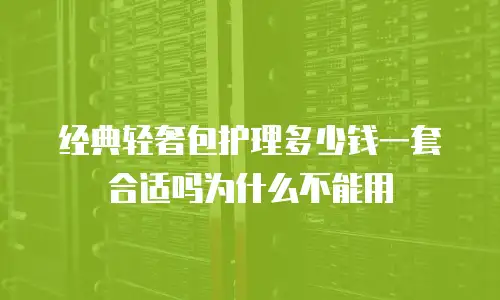 经典轻奢包护理多少钱一套合适吗为什么不能用