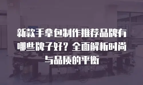 新款手拿包制作推荐品牌有哪些牌子好？全面解析时尚与品质的平衡
