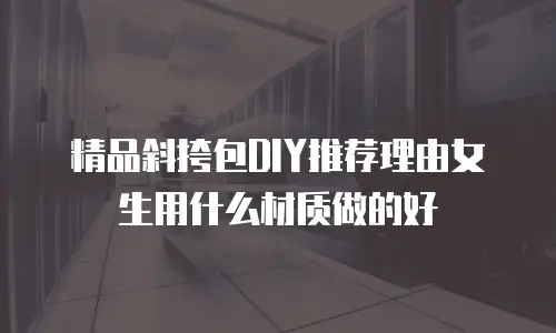 精品斜挎包DIY推荐理由女生用什么材质做的好