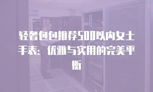 轻奢包包推荐500以内女士手表：优雅与实用的完美平衡