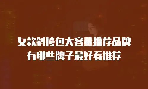 女款斜挎包大容量推荐品牌有哪些牌子最好看推荐