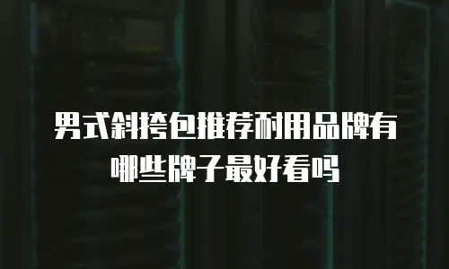 男式斜挎包推荐耐用品牌有哪些牌子最好看吗