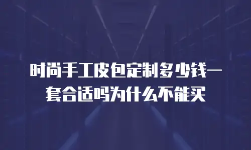 时尚手工皮包定制多少钱一套合适吗为什么不能买