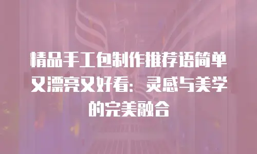 精品手工包制作推荐语简单又漂亮又好看：灵感与美学的完美融合