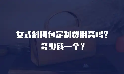 女式斜挎包定制费用高吗？多少钱一个？