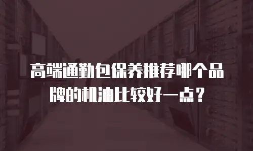高端通勤包保养推荐哪个品牌的机油比较好一点？