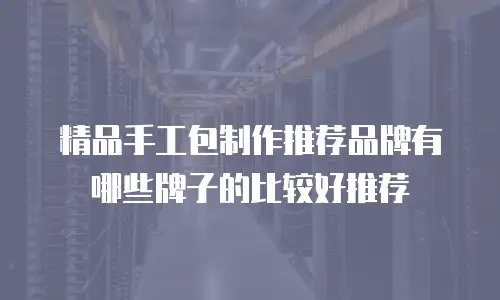 精品手工包制作推荐品牌有哪些牌子的比较好推荐