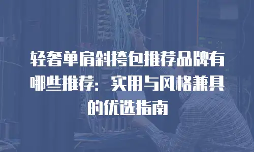 轻奢单肩斜挎包推荐品牌有哪些推荐：实用与风格兼具的优选指南