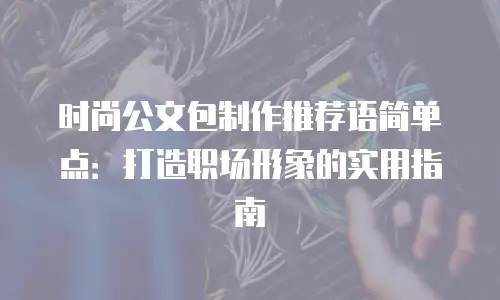 时尚公文包制作推荐语简单点：打造职场形象的实用指南