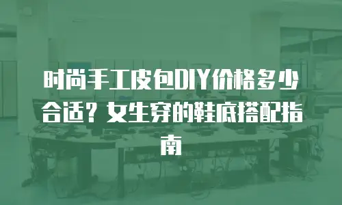时尚手工皮包DIY价格多少合适？女生穿的鞋底搭配指南