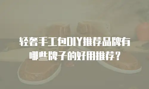 轻奢手工包DIY推荐品牌有哪些牌子的好用推荐？